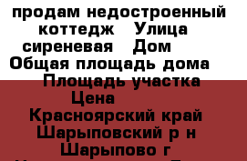 продам недостроенный коттедж › Улица ­ сиреневая › Дом ­ 24 › Общая площадь дома ­ 187 › Площадь участка ­ 1 000 › Цена ­ 2 300 000 - Красноярский край, Шарыповский р-н, Шарыпово г. Недвижимость » Дома, коттеджи, дачи продажа   . Красноярский край